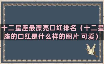 十二星座最漂亮口红排名（十二星座的口红是什么样的图片 可爱）